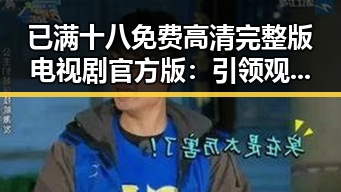已满十八免费高清完整版电视剧官方版:引领观众体验成熟内容