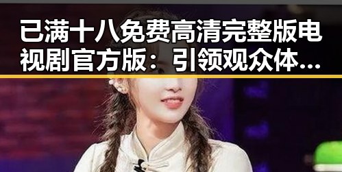 已满十八免费高清完整版电视剧官方版:引领观众体验成熟内容