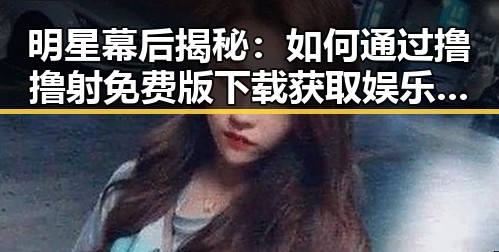 明星幕后揭秘：如何通过撸撸射免费版下载获取娱乐资源