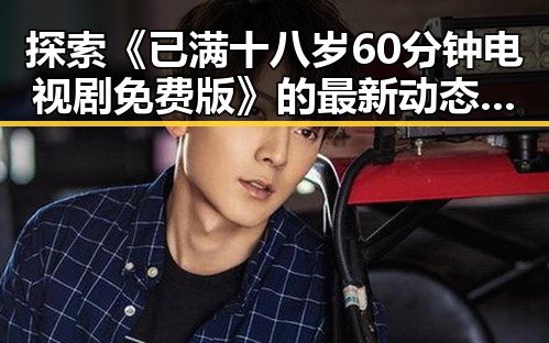 探索《已满十八岁60分钟电视剧免费版》的最新动态与影响