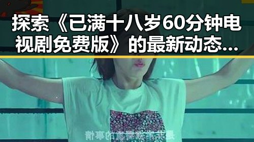 探索《已满十八岁60分钟电视剧免费版》的最新动态与影响