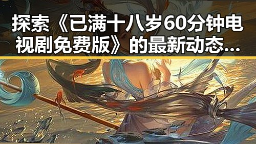 探索《已满十八岁60分钟电视剧免费版》的最新动态与影响