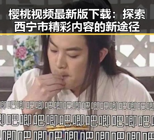樱桃视频最新版下载：探索西宁市精彩内容的新途径