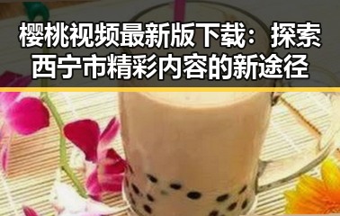樱桃视频最新版下载：探索西宁市精彩内容的新途径