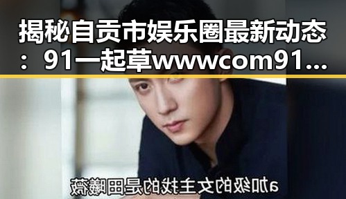 揭秘自贡市娱乐圈最新动态：91 一起草wwwcom91免费版的明星故事