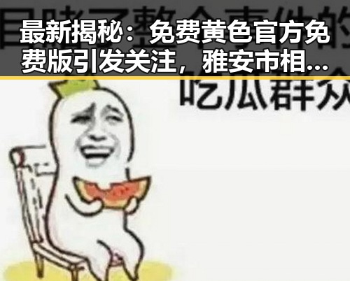 最新揭秘：免费黄色官方免费版引发关注，雅安市相关内容渐成焦点