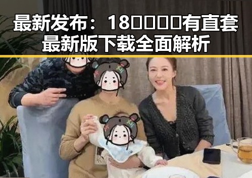 最新发布：18🈲🍆🍑🔞有直套最新版下载全面解析