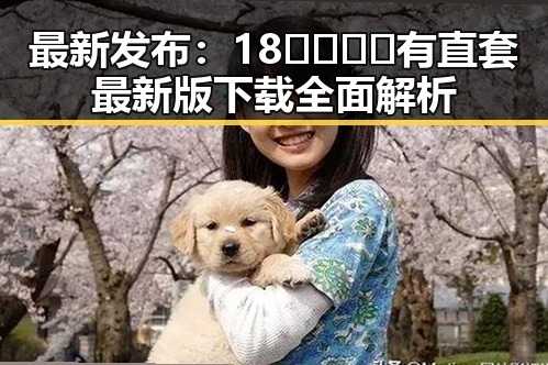最新发布：18🈲🍆🍑🔞有直套最新版下载全面解析