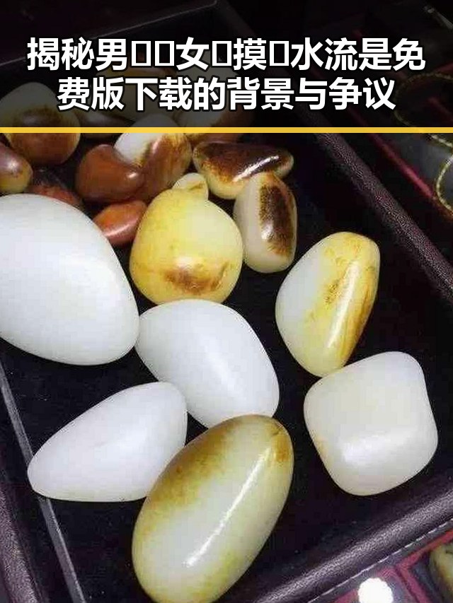 揭秘男🍌❌女🍑摸🐻水流是免费版下载的背景与争议