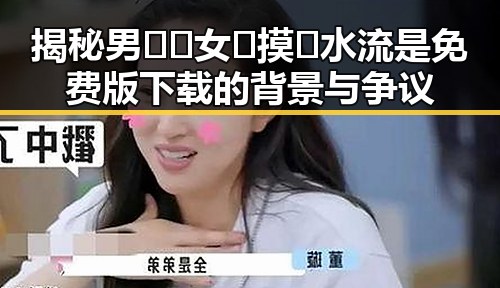 揭秘男🍌❌女🍑摸🐻水流是免费版下载的背景与争议