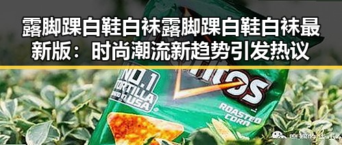 露脚踝白鞋白袜露脚踝白鞋白袜最新版：时尚潮流新趋势引发热议