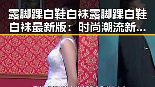 露脚踝白鞋白袜露脚踝白鞋白袜最新版：时尚潮流新趋势引发热议