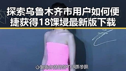 探索乌鲁木齐市用户如何便捷获得18馃埐最新版下载