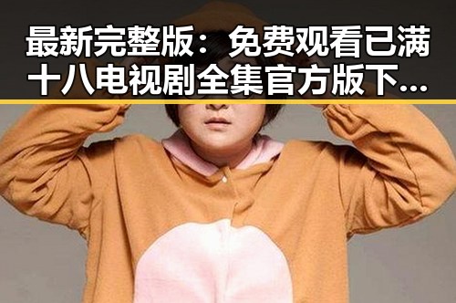 最新完整版：免费观看已满十八电视剧全集官方版下载指南