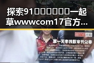 探索91🍆🍑🔞❌❌❌一起草wwwcom17官方版下载的精彩内容
