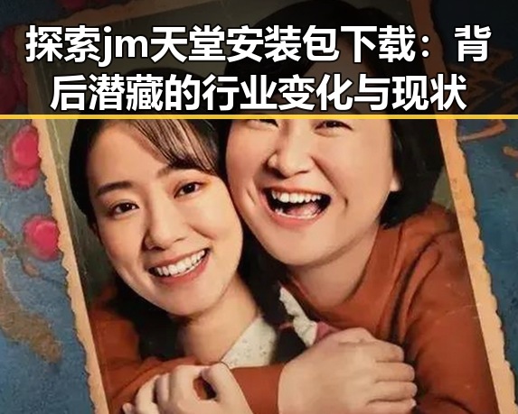 探索 jm天堂安装包下载：背后潜藏的行业变化与现状