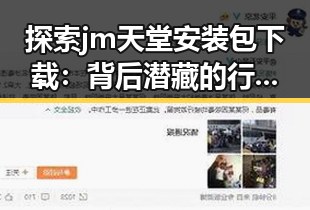 探索 jm天堂安装包下载:背后潜藏的行业变化与现状