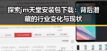 探索 jm天堂安装包下载:背后潜藏的行业变化与现状