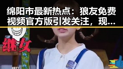 绵阳市最新热点：狼友免费视频官方版引发关注，现已成为网友热议的话题