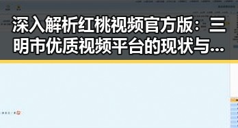 深入解析红桃视频官方版：三明市优质视频平台的现状与发展
