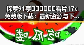 探索91禁🍆🍑🔞❌❌❌看片17c免费版下载：最新资源与下载指南