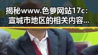 揭秘www.色 萝网站17c：宣城市地区的相关内容与发展