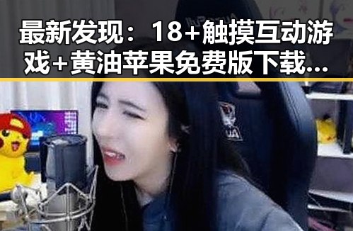 最新发现：18+触摸互动游戏+黄油苹果免费版下载引发玩家热议