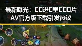 最新曝光：🔞🍌进🍑里❌❌❌片AV官方版下载引发热议