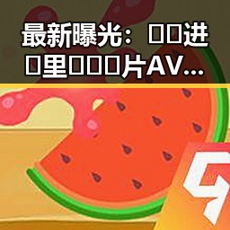 最新曝光：🔞🍌进🍑里❌❌❌片AV官方版下载引发热议