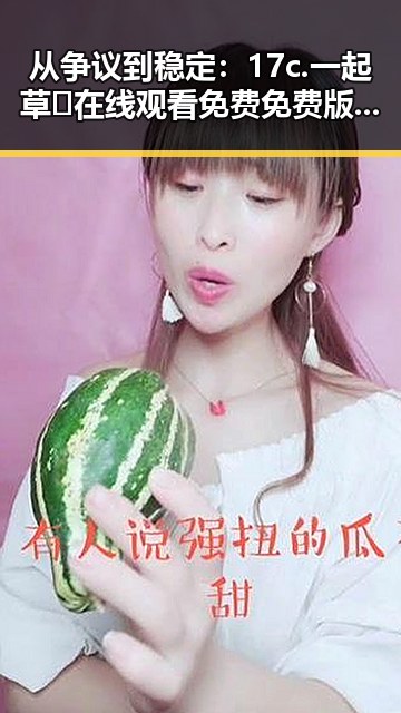 从争议到稳定：17c.一起草🌿在线观看免费免费版官方版的现状与发展
