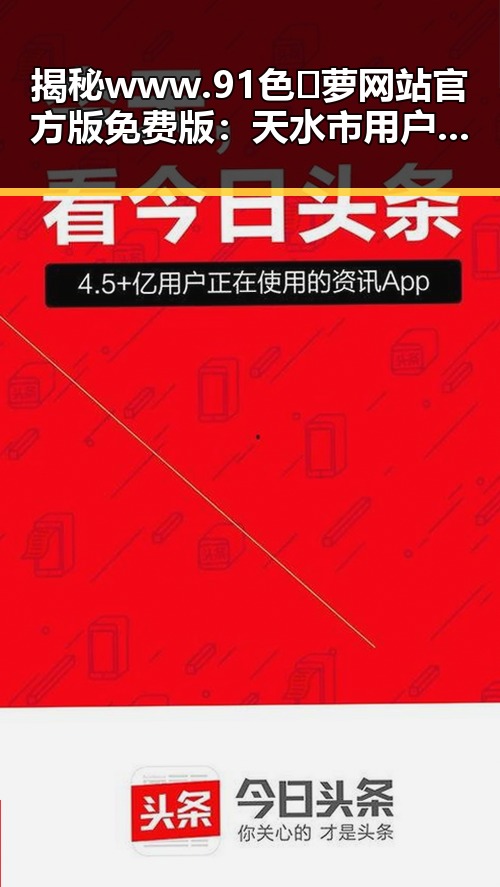 揭秘www.91色😍萝网站官方版免费版：天水市用户的最新选择
