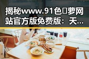 揭秘www.91色😍萝网站官方版免费版：天水市用户的最新选择
