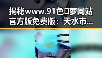揭秘www.91色😍萝网站官方版免费版：天水市用户的最新选择
