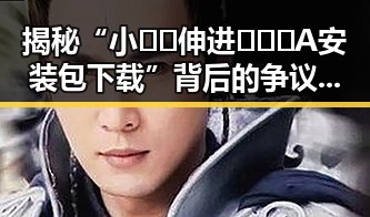 揭秘“小🐔🐔伸进🈲🔞🔞A安装包下载”背后的争议与真相