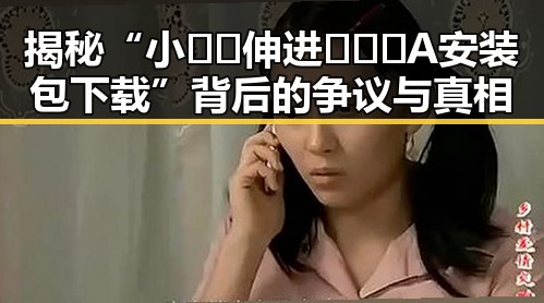 揭秘“小🐔🐔伸进🈲🔞🔞A安装包下载”背后的争议与真相