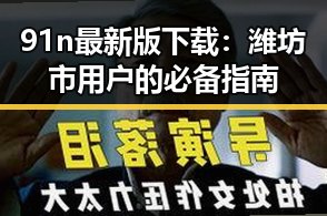 91n最新版下载：潍坊市用户的必备指南