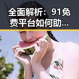 全面解析：91免费平台如何助你轻松获取定西市马思纯视频