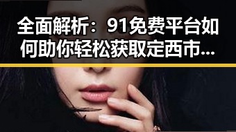 全面解析：91免费平台如何助你轻松获取定西市马思纯视频