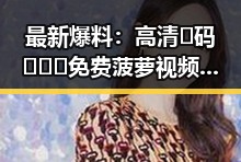 最新爆料：高清🈚码🔞❌♋免费菠萝视频官方版下载现已全面上线