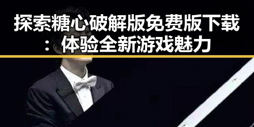 探索糖心破解版免费版下载：体验全新游戏魅力