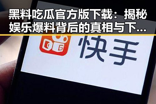 黑料吃瓜官方版下载：揭秘娱乐爆料背后的真相与下载指南