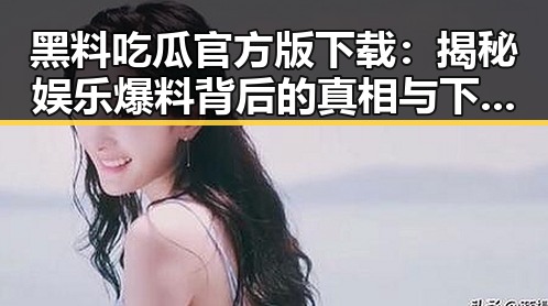 黑料吃瓜官方版下载：揭秘娱乐爆料背后的真相与下载指南