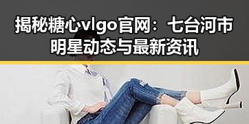 揭秘糖心vlgo官网：七台河市明星动态与最新资讯
