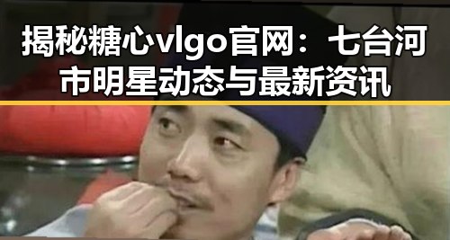 揭秘糖心vlgo官网：七台河市明星动态与最新资讯