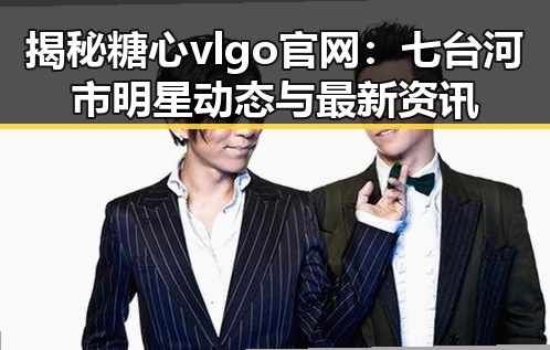 揭秘糖心vlgo官网：七台河市明星动态与最新资讯
