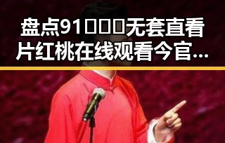 盘点91❌❌❌无套直看片红桃在线观看今官方版的精彩内容