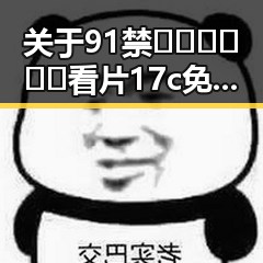 关于91禁🍆🍑🔞❌❌❌看片17c免费版下载的重要信息