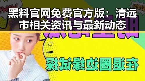 黑料 官网免费官方版：清远市相关资讯与最新动态
