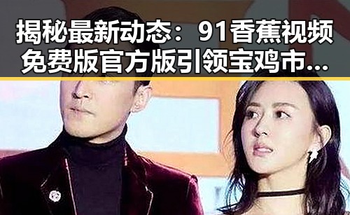 揭秘最新动态：91香蕉视频免费版官方版引领宝鸡市娱乐新潮流