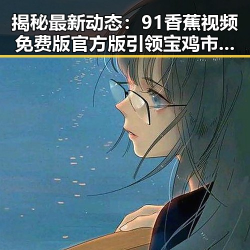 揭秘最新动态：91香蕉视频免费版官方版引领宝鸡市娱乐新潮流